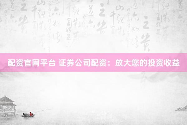 配资官网平台 证券公司配资：放大您的投资收益