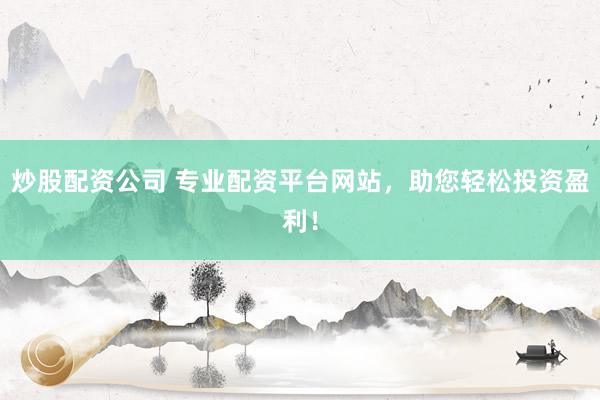 炒股配资公司 专业配资平台网站，助您轻松投资盈利！