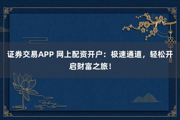 证券交易APP 网上配资开户:极速通道,轻松开启财富之旅!