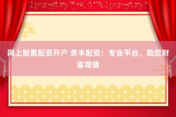 网上股票配资开户 贵丰配资：专业平台，助您财富增值