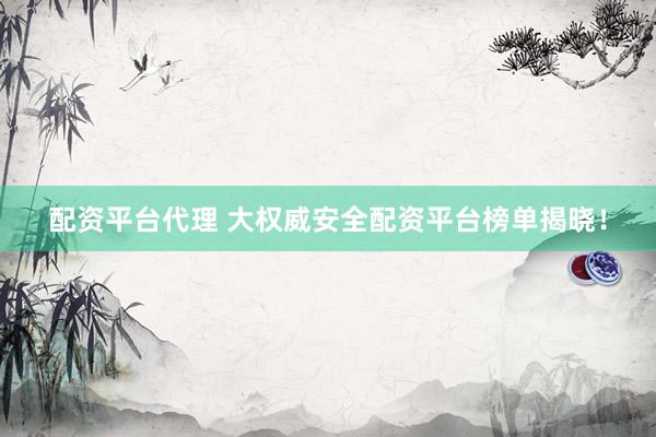 配资平台代理 大权威安全配资平台榜单揭晓!