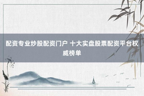 配资专业炒股配资门户 十大实盘股票配资平台权威榜单