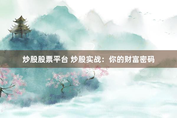 炒股股票平台 炒股实战：你的财富密码