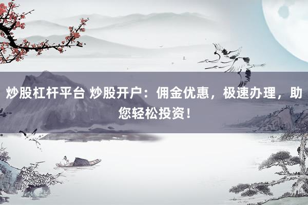 炒股杠杆平台 炒股开户：佣金优惠，极速办理，助您轻松投资！