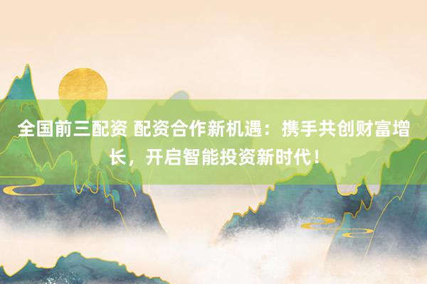 全国前三配资 配资合作新机遇：携手共创财富增长，开启智能投资新时代！