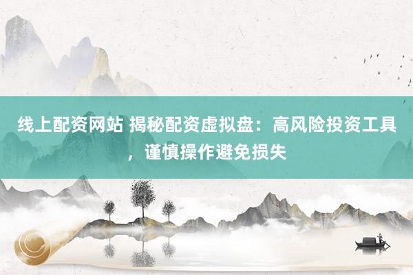 线上配资网站 揭秘配资虚拟盘：高风险投资工具，谨慎操作避免损失