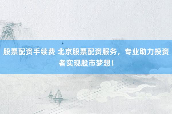 股票配资手续费 北京股票配资服务，专业助力投资者实现股市梦想！